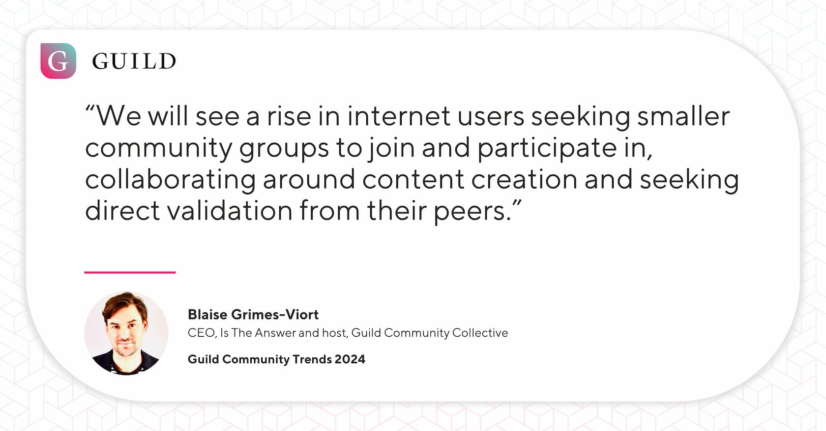 A quote from Blaise Grimes-Viort reading “We will see a rise in internet users seeking smaller community groups to join and participate in, collaborating around content creation and seeking direct validation from their peers.” 