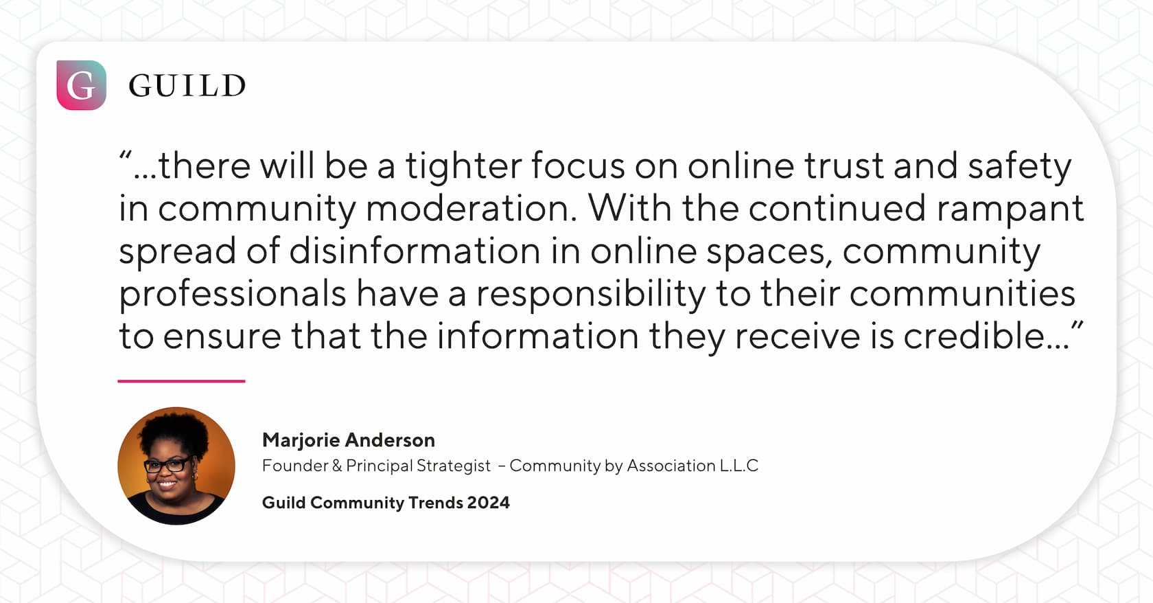 A quote from Marjorie Anderson reading “...there will be a tighter focus on online trust and safety in community moderation. With the continued rampant spread of disinformation in online spaces, community professionals have a responsibility to their communities to ensure that the information they receive is credible...”
