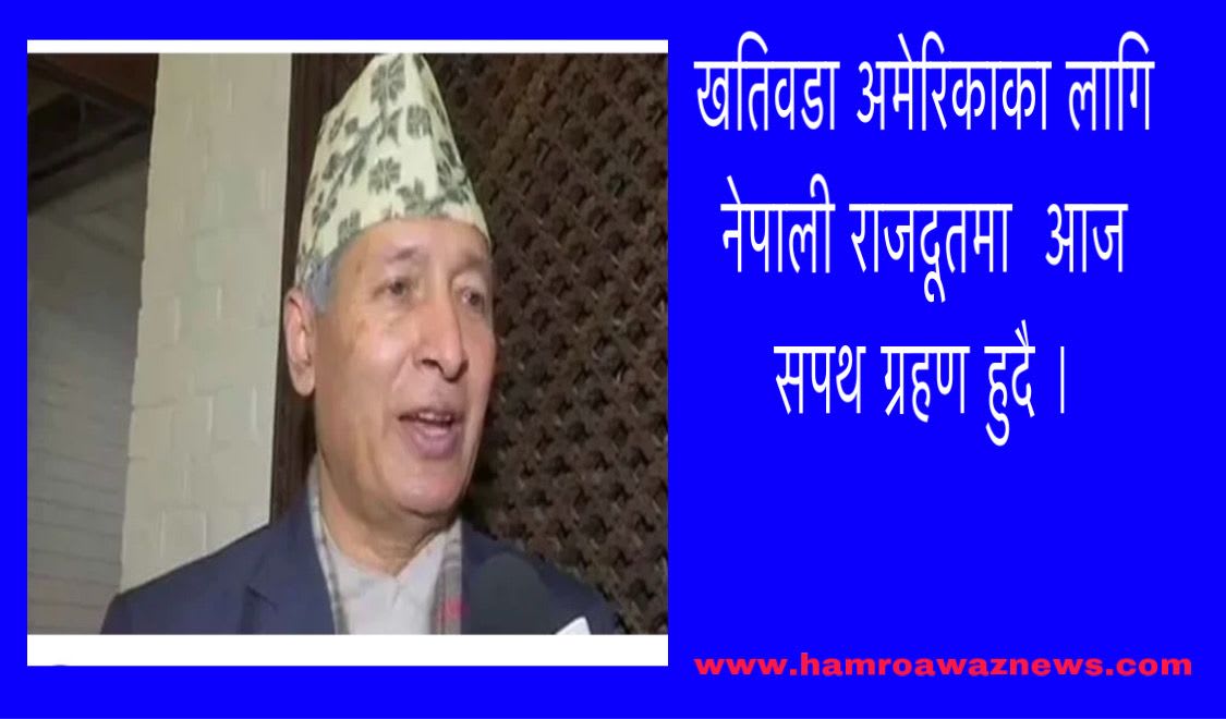 खतिवडा अमेरिकाका लागि नेपाली राजदूतमा  आज सपथ ग्रहण हुदै ।