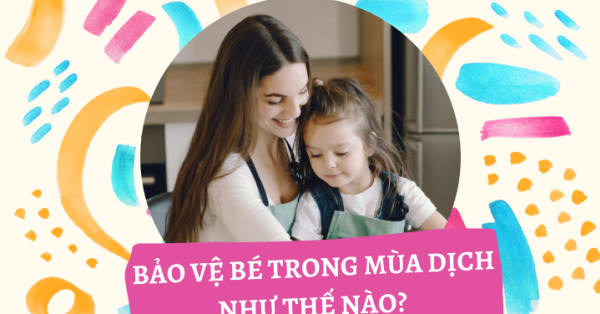 CHA MẸ NÊN LÀM GÌ ĐỂ BẢO VỆ AN TOÀN CHO BÉ TRONG MÙA DỊCH BỆNH