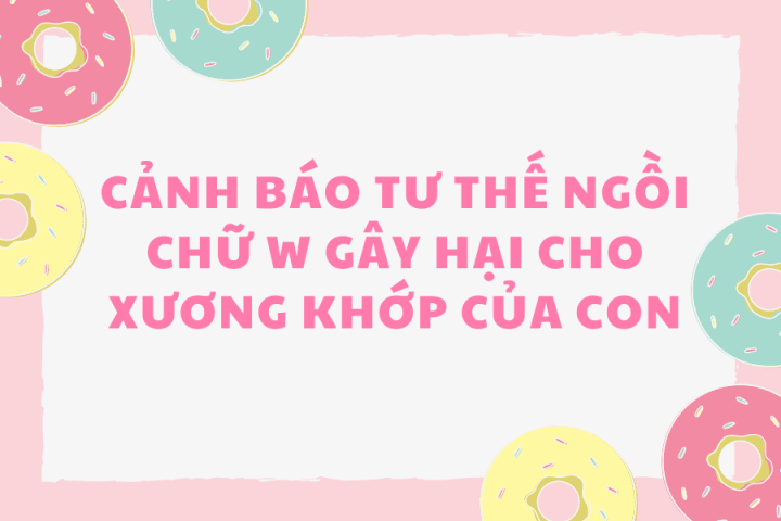 CẢNH BÁO TƯ THẾ NGỒI CHỮ W GÂY HẠI CHO XƯƠNG KHỚP CỦA CON